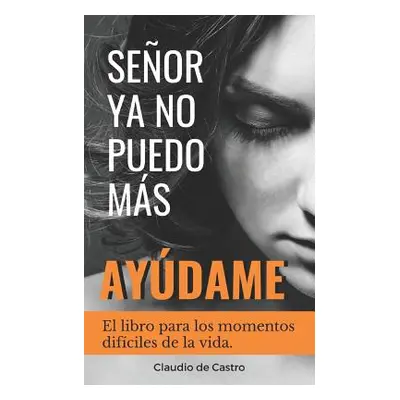 "Seor, YA No Puedo Ms, aydame!: El libro para los momentos difciles de la vida" - "" ("De Castro