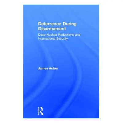 "Deterrence During Disarmament: Deep Nuclear Reductions and International Security" - "" ("Acton