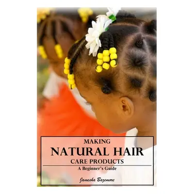 "Making Natural Hair Care Products - A Beginner's Guide" - "" ("Bazemore Jamesha")