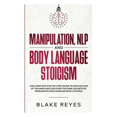 "Manipulation, NLP and Body Language Stoicism: The Complete Step-by-Step Guide to Win the War of