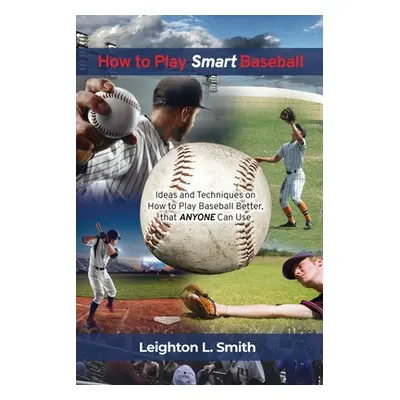 "How to Play Smart Baseball: Ideas and Techniques on How to Play Baseball Better that Anyone Can