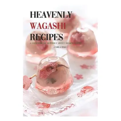 "Heavenly Wagashi Recipes: A Cookbook of Superbly Sweet Dessert Ideas!" - "" ("Hale Carla")