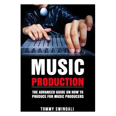 "Music Production: The Advanced Guide On How to Produce for Music Producers" - "" ("Swindali Tom