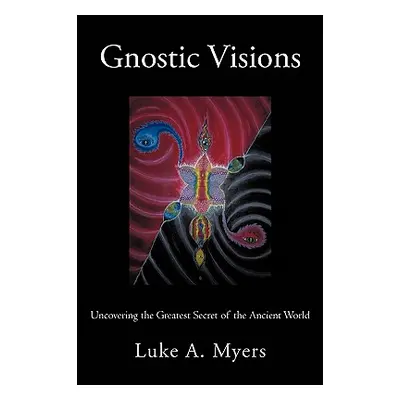 "Gnostic Visions: Uncovering the Greatest Secret of the Ancient World" - "" ("Myers Luke A.")