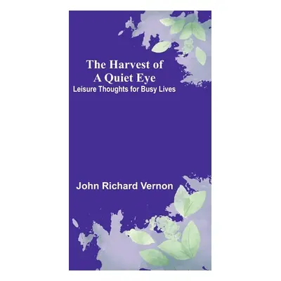 "The Harvest of a Quiet Eye: Leisure Thoughts for Busy Lives" - "" ("Richard Vernon John")