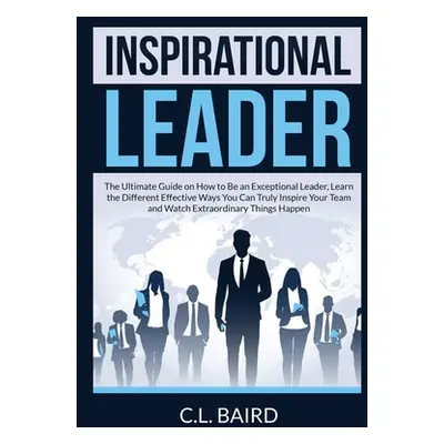 "Inspirational Leader: The Ultimate Guide on How to Be an Exceptional Leader, Learn the Differen