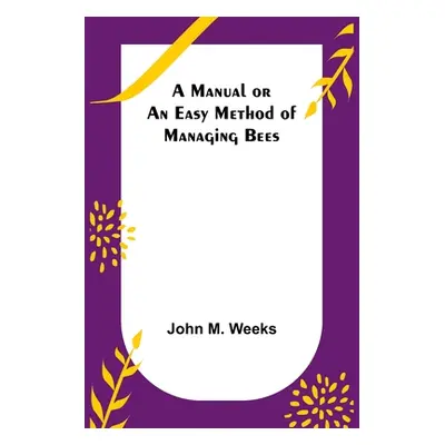 "A Manual or an Easy Method of Managing Bees" - "" ("M. Weeks John")