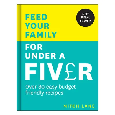 "Feed Your Family for Under a Fiver: Over 80 Budget-Friendly, Super Simple Recipes for the Whole