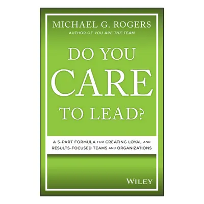 "Do You Care to Lead?: A 5-Part Formula for Creating Loyal and Results-Focused Teams and Organiz