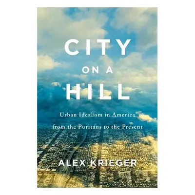 "City on a Hill: Urban Idealism in America from the Puritans to the Present" - "" ("Krieger Alex