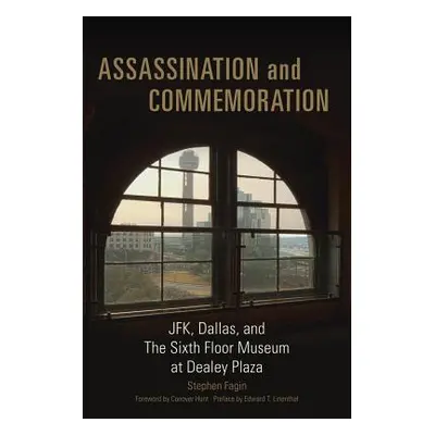 "Assassination and Commemoration: Jfk, Dallas, and the Sixth Floor Museum at Dealey Plaza" - "" 