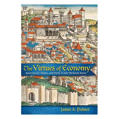 "The Virtues of Economy: Governance, Power, and Piety in Late Medieval Rome" - "" ("Palmer James