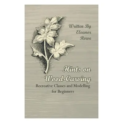 "Hints on Wood-Carving - Recreative Classes and Modelling for Beginners" - "" ("Rowe Eleanor")