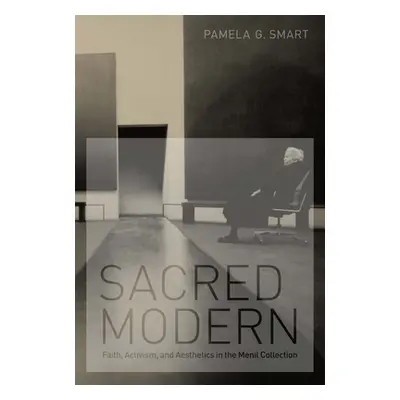 "Sacred Modern: Faith, Activism, and Aesthetics in the Menil Collection" - "" ("Smart Pamela G."