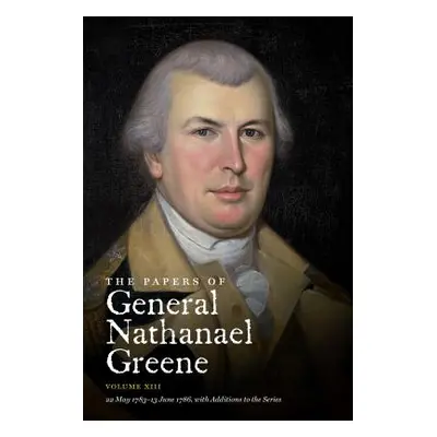 "The Papers of General Nathanael Greene: Volume XIII: 22 May 1783 - 13 June 1786, with Additions