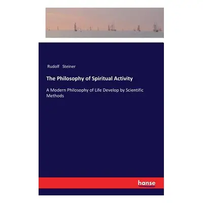 "The Philosophy of Spiritual Activity: A Modern Philosophy of Life Develop by Scientific Methods