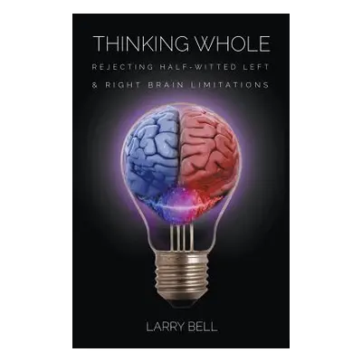 "Thinking Whole: Rejecting Half-Witted Left & Right Brain Limitations" - "" ("Bell Larry")