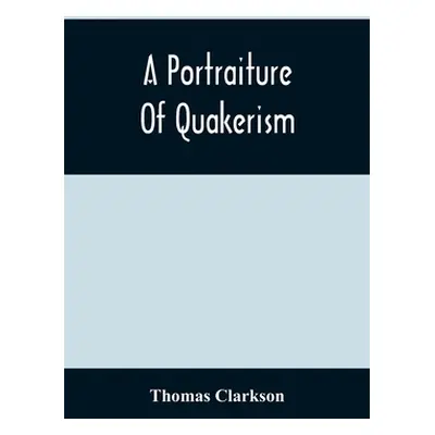 "A Portraiture Of Quakerism: Taken From A View Of The Moral Education, Discipline, Peculiar Cust