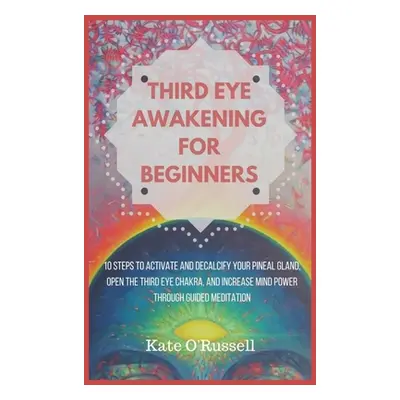 "Third Eye Awakening for Beginners: 10 Steps to Activate and Decalcify Your Pineal Gland, Open t