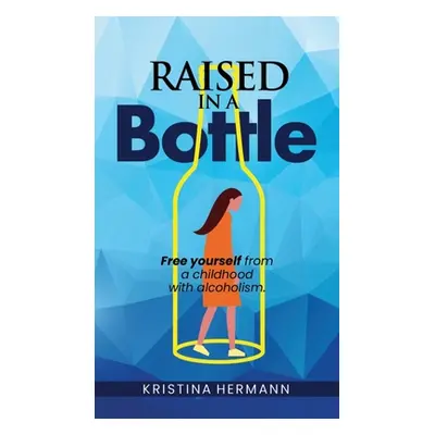 "Raised in a bottle: FREE yourself from a childhood with alcoholism" - "" ("Hermann Kristina")