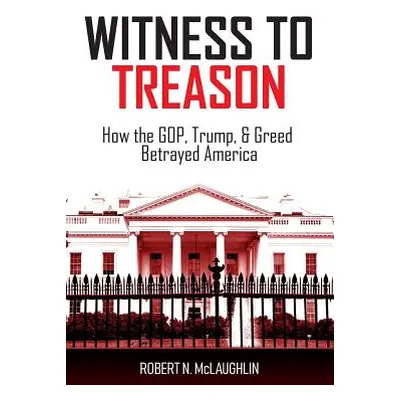 "Witness to Treason: How the GOP, Trump, & Greed Betrayed America" - "" ("McLaughlin Robert N.")