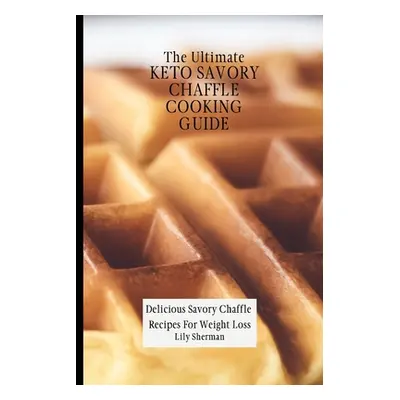 "The Ultimate KETO Savory Chaffle Cooking Guide: Delicious Savory Chaffles Recipes For Weight Lo