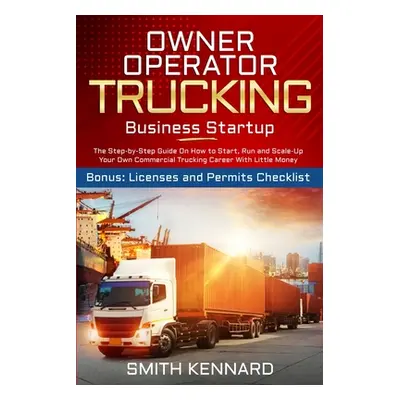 "Owner Operator Trucking Business Startup: The Step-by-Step Guide On How to Start, Run and Scale