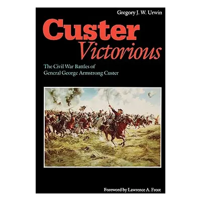 "Custer Victorious: The Civil War Battles of General George Armstrong Custer" - "" ("Urwin Grego