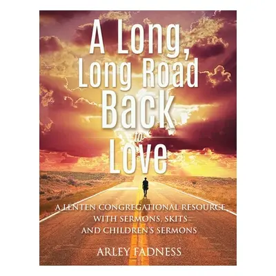 "A Long, Long Road Back to Love: A Lenten Congregational Resource With Sermons, Skits and Childr