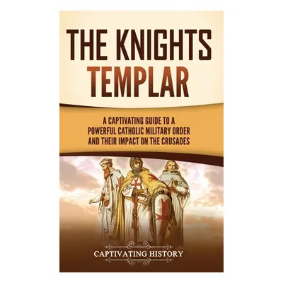 "The Knights Templar: A Captivating Guide to a Powerful Catholic Military Order and Their Impact