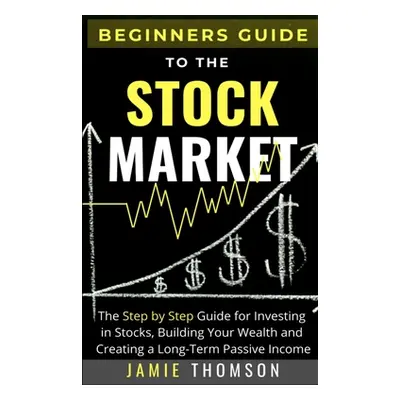 "Beginners Guide to the Stock Market: The Simple Step by Step Guide for Investing in Stocks, Bui