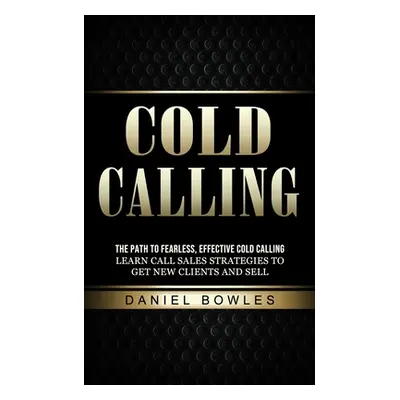 "Cold Calling: The Path to Fearless, Effective Cold Calling (Learn Call Sales Strategies to Get 