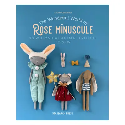 "The Wonderful World of Rose Minuscule: 18 Whimsical Animal Friends to Sew" - "" ("Bonnet Lauren