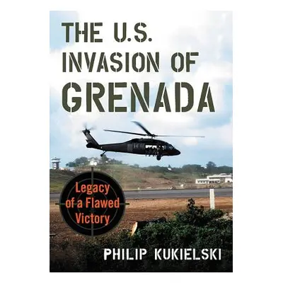 "The U.S. Invasion of Grenada: Legacy of a Flawed Victory" - "" ("Kukielski Philip")