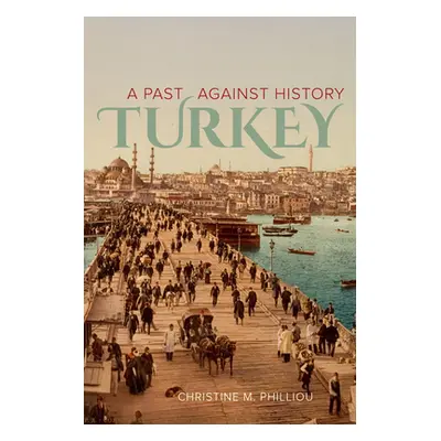 "Turkey: A Past Against History" - "" ("Philliou Christine M.")