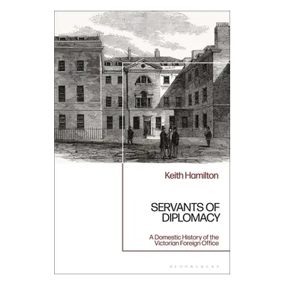 "Servants of Diplomacy: A Domestic History of the Victorian Foreign Office" - "" ("Hamilton Keit