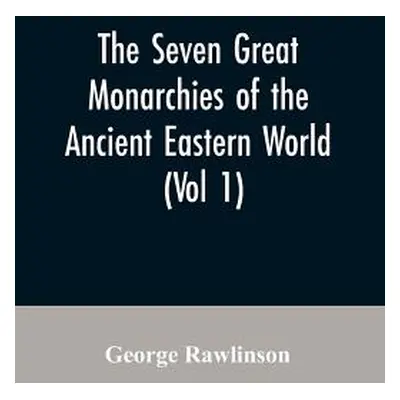 "The Seven Great Monarchies Of The Ancient Eastern World,