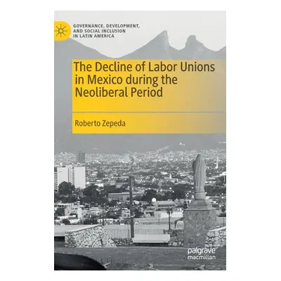 "The Decline of Labor Unions in Mexico During the Neoliberal Period" - "" ("Zepeda Roberto")