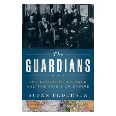 "The Guardians: The League of Nations and the Crisis of Empire" - "" ("Pedersen Susan")