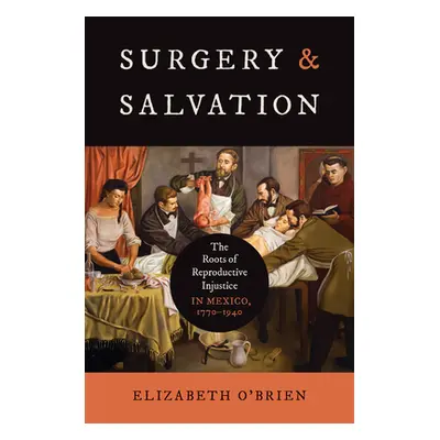 "Surgery and Salvation: The Roots of Reproductive Injustice in Mexico, 1770-1940" - "" ("O'Brien