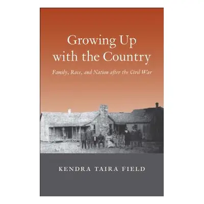 "Growing Up with the Country: Family, Race, and Nation After the Civil War" - "" ("Field Kendra 