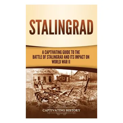 "Stalingrad: A Captivating Guide to the Battle of Stalingrad and Its Impact on World War II" - "