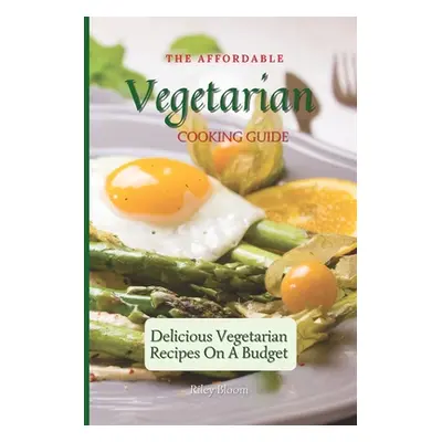 "The Affordable Vegetarian Cooking Guide: Delicious Vegetarian Recipes On A Budget" - "" ("Bloom