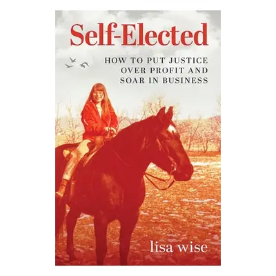 "Self-Elected: How to Put Justice Over Profit and Soar in Business" - "" ("Wise Lisa")