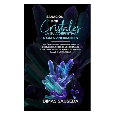 "Sanacin por Cristales - La gua definitiva para principiantes: Descubre el poder de los cristale