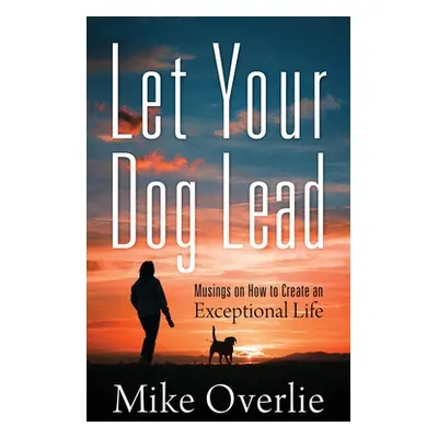 "Let Your Dog Lead: Musings on How to Create an Exceptional Life" - "" ("Overlie Mike")