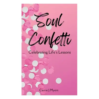 "Soul Confetti: Celebrating Life's Lessons" - "" ("Myers Carrie J.")