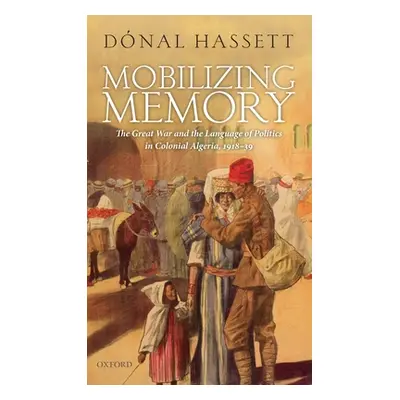 "Mobilizing Memory: The Great War and the Language of Politics in Colonial Algeria, 1918-1939" -