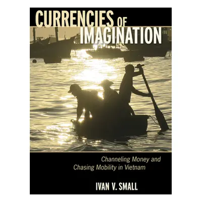 "Currencies of Imagination: Channeling Money and Chasing Mobility in Vietnam" - "" ("Small Ivan 