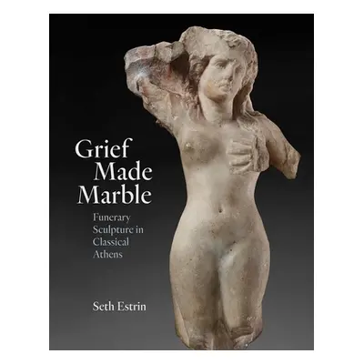 "Grief Made Marble: Funerary Sculpture in Classical Athens" - "" ("Estrin Seth")